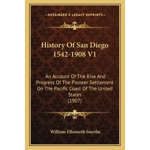 History Of San Diego 1542-1908 V1: An Account Of The Rise And Progress Of The Pioneer Settlement On The Pacific Coast Of The United States (1907)