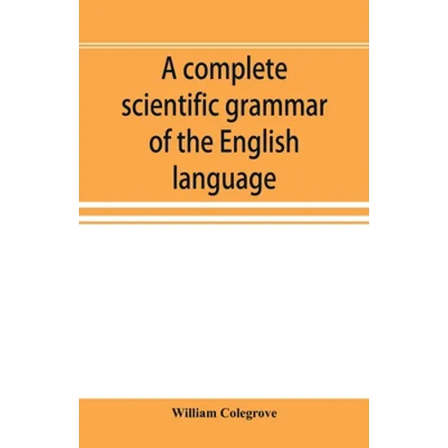 A complete scientific grammar of the English language: with an appendix containing a treatise on composition, specimens of English and American litera