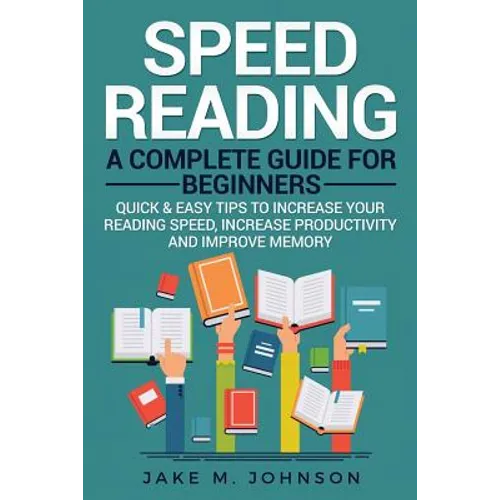 Speed Reading: A Complete Guide for Beginners Quick & Easy Tips to Increase Your Reading Speed, Increase Productivity and Improve Memory