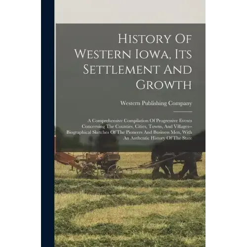 History Of Western Iowa, Its Settlement And Growth: A Comprehensive Compilation Of Progressive Events Concerning The Counties, Cities, Towns, And Vill