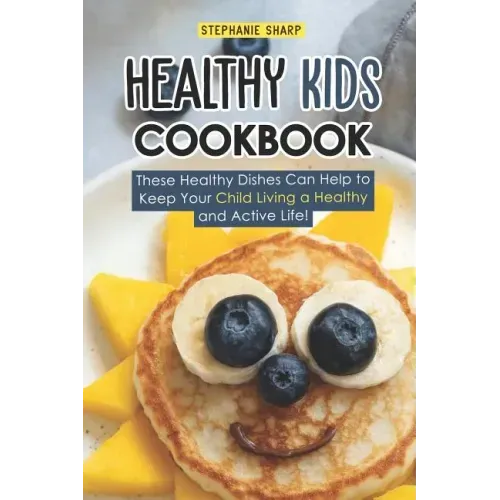 Healthy Kids Cookbook: These Healthy Dishes Can Help to Keep Your Child Living a Healthy and Active Life!