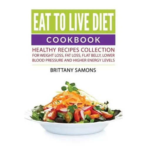 Eat to Live Diet Cookbook: Healthy Recipes Collection For Weight Loss, Fat Loss, Flat Belly, Lower Blood Pressure and Higher Energy Levels