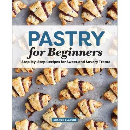 Pastry for Beginners: Step-By-Step Recipes for Sweet and Savory Treats