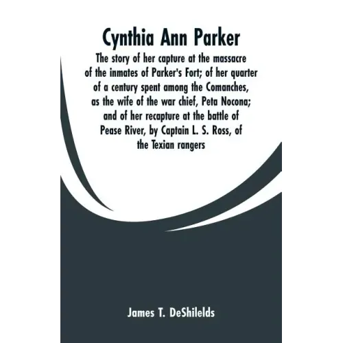 Cynthia Ann Parker: The story of her capture at the massacre of the inmates of Parker's Fort; of her quarter of a century spent among the