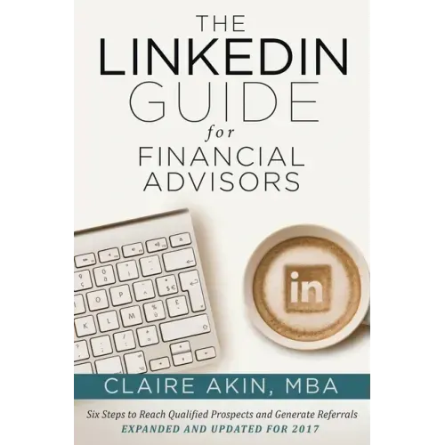 The LinkedIn Guide for Financial Advisors: Six Steps to Identify Qualified Prospects and Generate Referrals