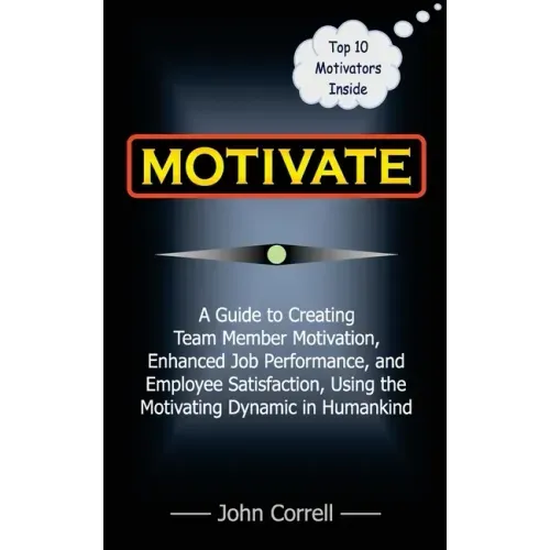 Motivate: How to use Powerful Performance Motivators to apply the SECRET to creating Team Member Motivation, Enhanced Job Perfor
