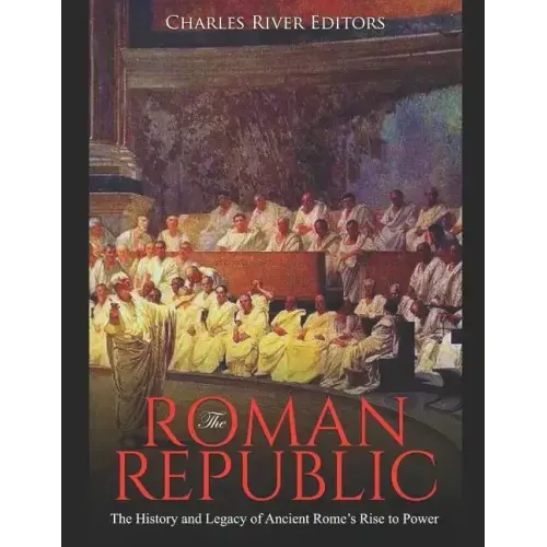 The Roman Republic: The History and Legacy of Ancient Rome's Rise to Power