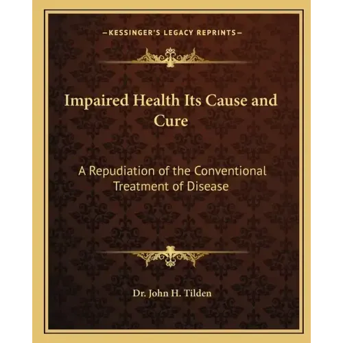 Impaired Health Its Cause and Cure: A Repudiation of the Conventional Treatment of Disease