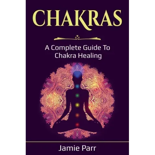 Chakras: A Complete Guide to Chakra Healing