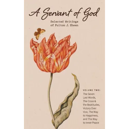 A Servant of God: Selected Writings of Fulton J. Sheen: Volume Two: The Seven Last Words, The Cross & the Beatitudes, Victory Over Vice,