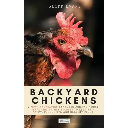 Backyard Chickens: A Fifth-Generation Backyard Chicken Owner Shares His Family Secrets To Keeping A Happy, Productive & Healthy Flock