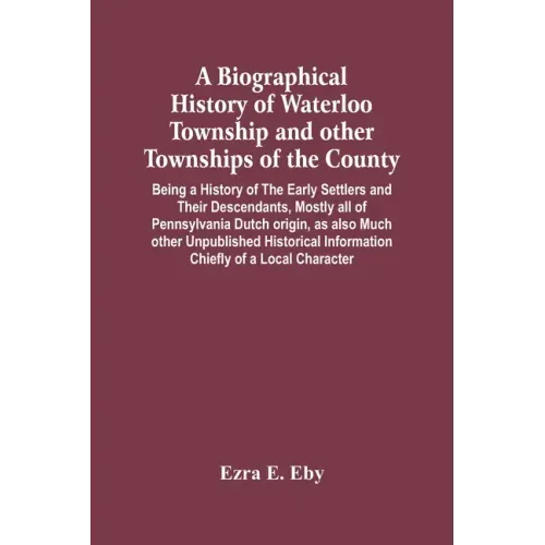A Biographical History Of Waterloo Township And Other Townships Of The County: Being A History Of The Early Settlers And Their Descendants, Mostly All