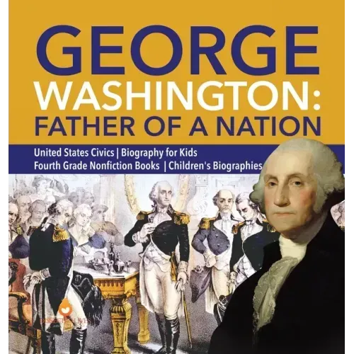 George Washington: Father of a Nation United States Civics Biography for Kids Fourth Grade Nonfiction Books Children's Biographies