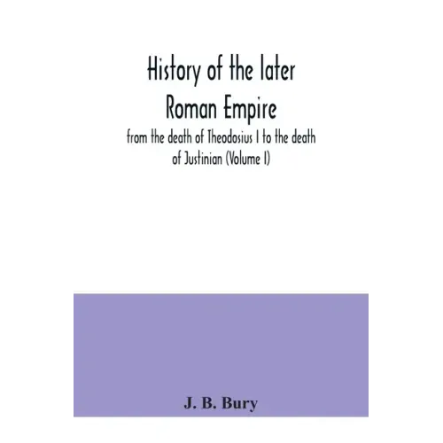 History of the later Roman Empire: from the death of Theodosius I to the death of Justinian (Volume I)