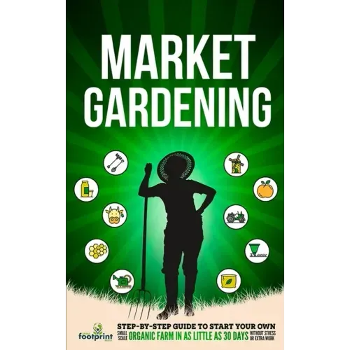 Market Gardening: Step-By-Step Guide to Start Your Own Small Scale Organic Farm in as Little as 30 Days Without Stress or Extra work