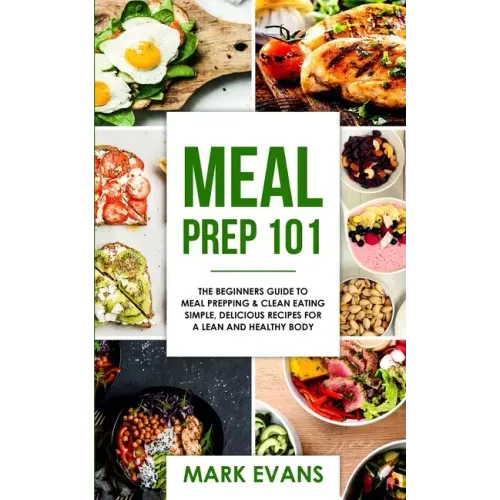 Meal Prep: 101 - The Beginner's Guide to Meal Prepping and Clean Eating - Simple, Delicious Recipes for a Lean and Healthy Body (