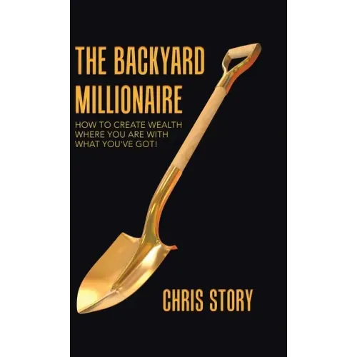 The Backyard Millionaire: How to Create Wealth Where You Are with What You've Got!