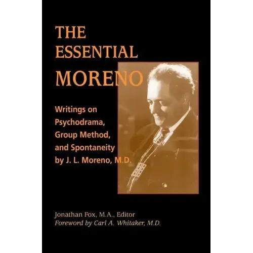 The Essential Moreno: Writings on Psychodrama, Group Method, and Spontaneity by J. L. Moreno, M.D.