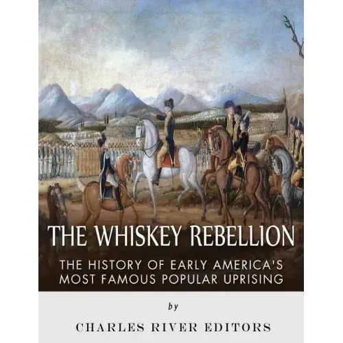 The Whiskey Rebellion: The History of Early America's Most Famous Popular Uprising