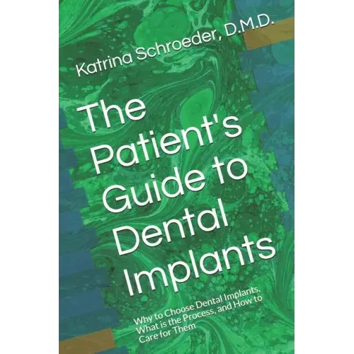The Patient's Guide to Dental Implants: Why to Choose Dental Implants, What Is the Process, and How to Care for Them