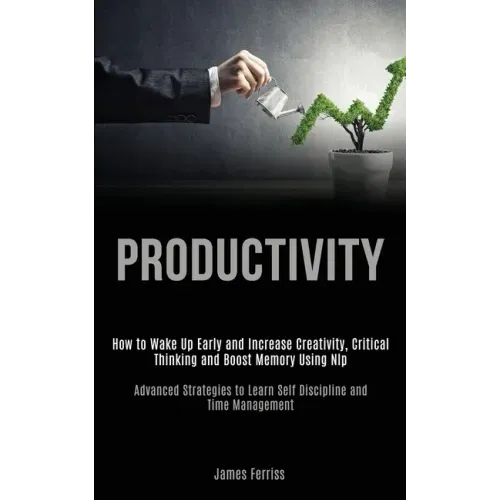 Productivity: How to Wake Up Early and Increase Creativity, Critical Thinking and Boost Memory Using Nlp (Advanced Strategies to Lea