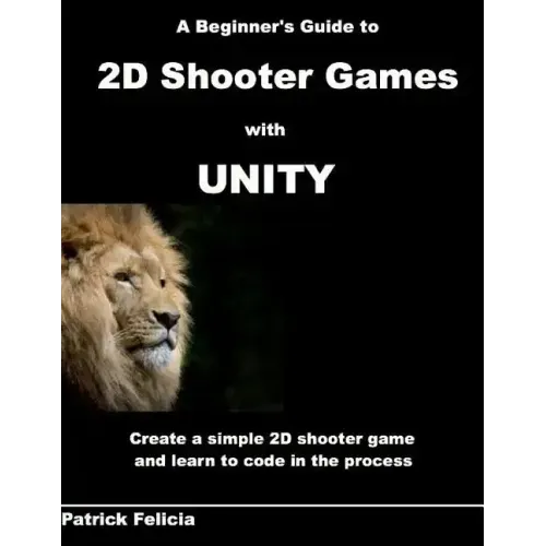 A Beginner's Guide to 2D Shooter Games with Unity: A Beginner's Guide to 2D Shooter Games with Unity: Create a Simple 2D Shooter Game and Learn to Cod