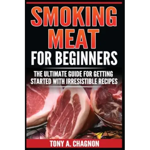 Smoking Meat For Beginners: The Ultimate Guide For Getting Started With Irresistible Recipes