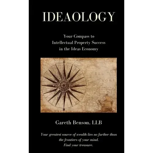 Ideaology: Your Compass to Intellectual Property Success in the Ideas Economy