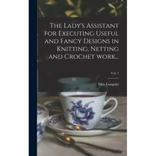 The Lady's Assistant for Executing Useful and Fancy Designs in Knitting, Netting and Crochet Work...; Vol. 1