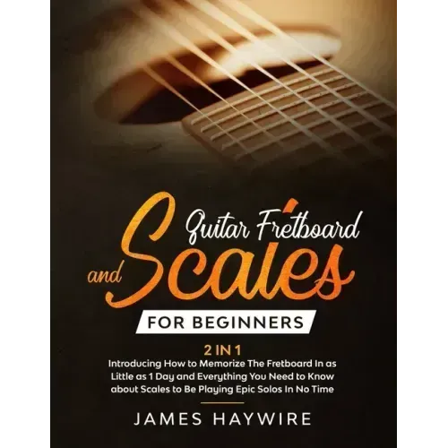 Guitar Scales and Fretboard for Beginners (2 in 1) Introducing How to Memorize The Fretboard In as Little as 1 Day and Everything You Need to Know Abo