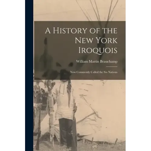 A History of the New York Iroquois: Now Commonly Called the Six Nations