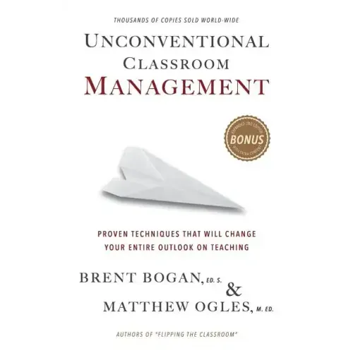 Unconventional Classroom Management: Proven Techniques That Will Change Your Entire Outlook on Teaching