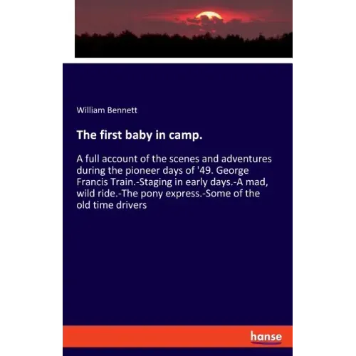 The first baby in camp.: A full account of the scenes and adventures during the pioneer days of '49. George Francis Train.-Staging in early days.-A ma