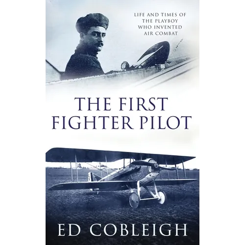 The First Fighter Pilot - Roland Garros: The Life and Times of the Playboy Who Invented Air Combat