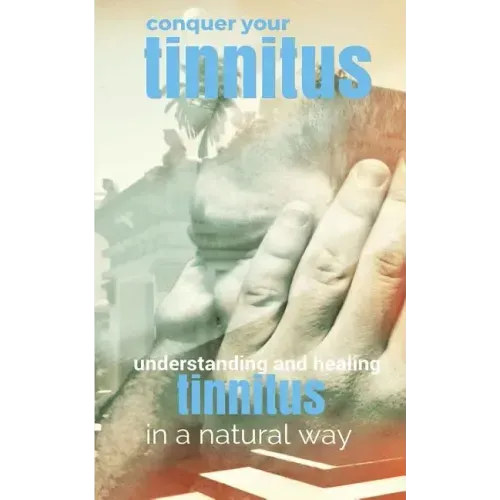 Conquer Your Tinnitus: Understanding and Healing Tinnitus the Natural Way