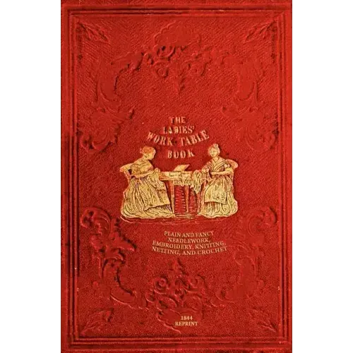 The Ladies' Work-Table Book - 1844 Reprint: Plain And Fancy Needlework, Embroidery, Knitting, Netting And Crochet