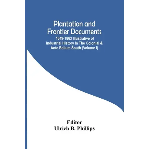 Plantation And Frontier Documents; 1649-1863 Illustrative Of Industrial History In The Colonial & Ante Bellum South (Volume I)