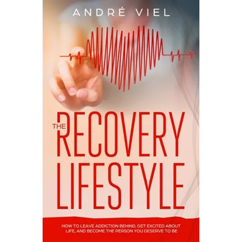 The Recovery Lifestyle: How to Leave Addiction Behind, Get Excited About Life, and Become the Person You Deserve to Be