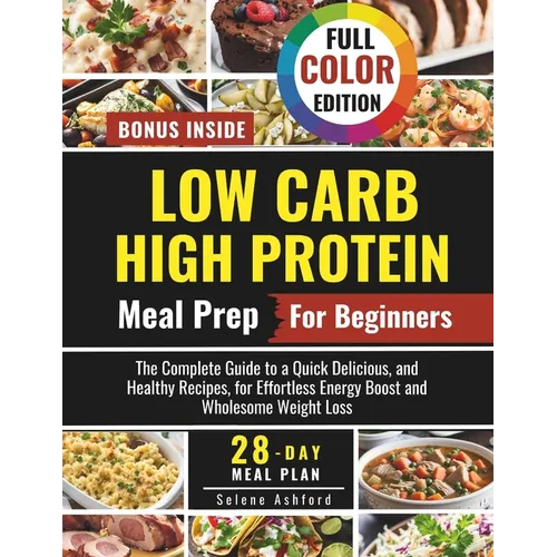 Low Carb High Protein Meal Prep for Beginners: The Complete Guide to a Quick Delicious, and Healthy Recipes, and a 28-Day Meal Plan for Effortless Ene