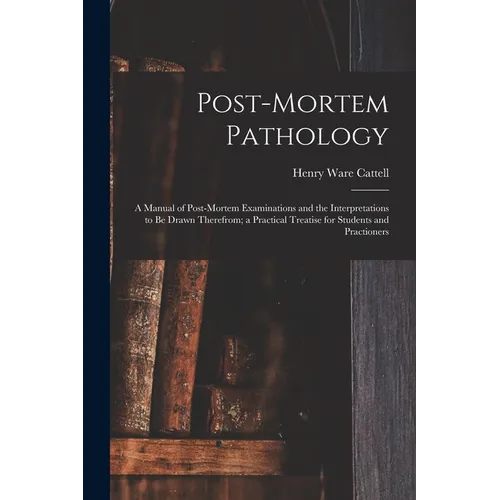 Post-Mortem Pathology: A Manual of Post-Mortem Examinations and the Interpretations to Be Drawn Therefrom; a Practical Treatise for Students