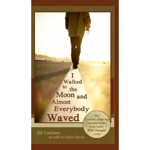 I Walked to the Moon and Almost Everybody Waved; The Curiously Inspiring Adventures of a Free Spirit Who Changed Lives