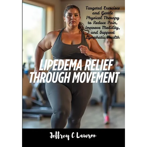 Lipedema Relief Through Movement: Targeted Exercises and Gentle Physical Therapy to Reduce Pain, Improve Mobility, and Support Lymphatic Health