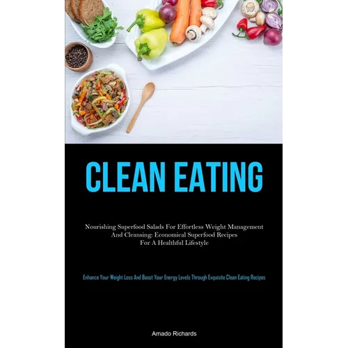 Clean Eating: Nourishing Superfood Salads For Effortless Weight Management And Cleansing: Economical Superfood Recipes For A Healthful Lifestyle (Enha