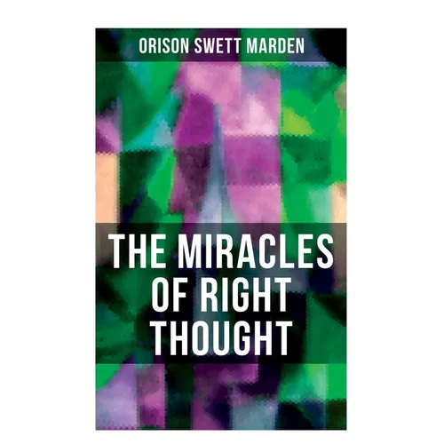 The Miracles of Right Thought: How to Strangle Every Idea of Deficiency, Imperfection or Inferiority and Achieving Self-Confidence and the Power withi