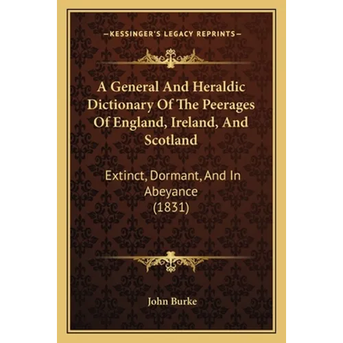 A General And Heraldic Dictionary Of The Peerages Of England, Ireland, And Scotland: Extinct, Dormant, And In Abeyance (1831)
