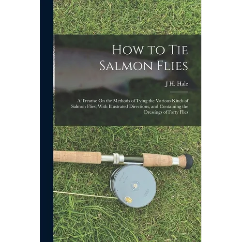 How to Tie Salmon Flies: A Treatise On the Methods of Tying the Various Kinds of Salmon Flies; With Illustrated Directions, and Containing the