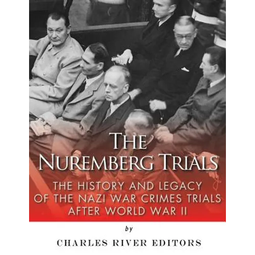 The Nuremberg Trials: The History and Legacy of the Nazi War Crimes Trials After World War II