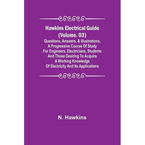 Hawkins Electrical Guide (Volume. 03) Questions, Answers, & Illustrations, A progressive course of study for engineers, electricians, students and tho