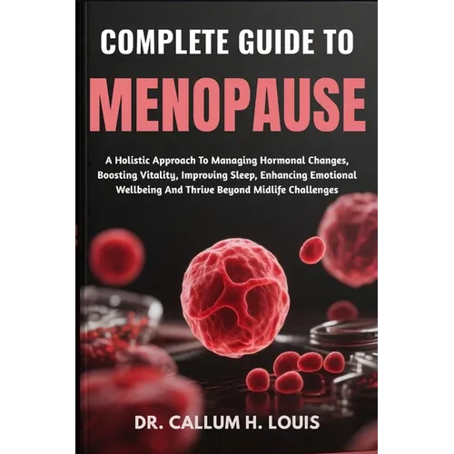 Complete Guide to Menopause: A Holistic Approach To Managing Hormonal Changes, Boosting Vitality, Improving Sleep, Enhancing Emotional Wellbeing And T