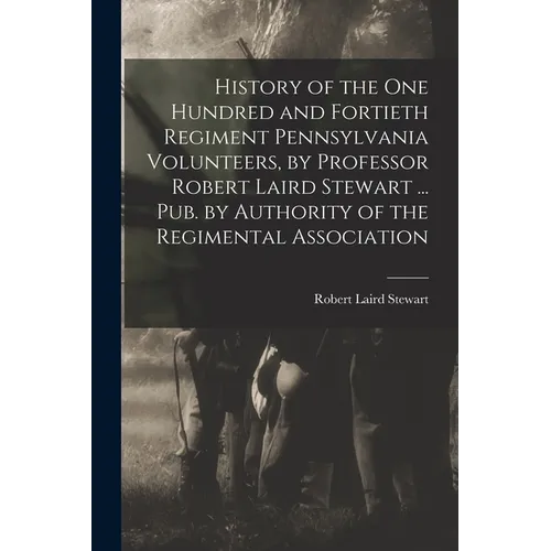 History of the One Hundred and Fortieth Regiment Pennsylvania Volunteers, by Professor Robert Laird Stewart ... Pub. by Authority of the Regimental As